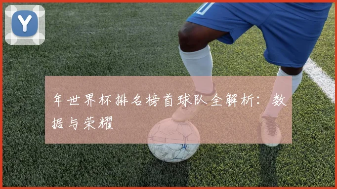 年世界杯排名榜首球队全解析：数据与荣耀
