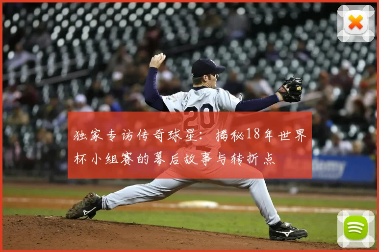 独家专访传奇球星：揭秘18年世界杯小组赛的幕后故事与转折点