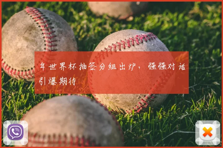 年世界杯抽签分组出炉，强强对话引爆期待