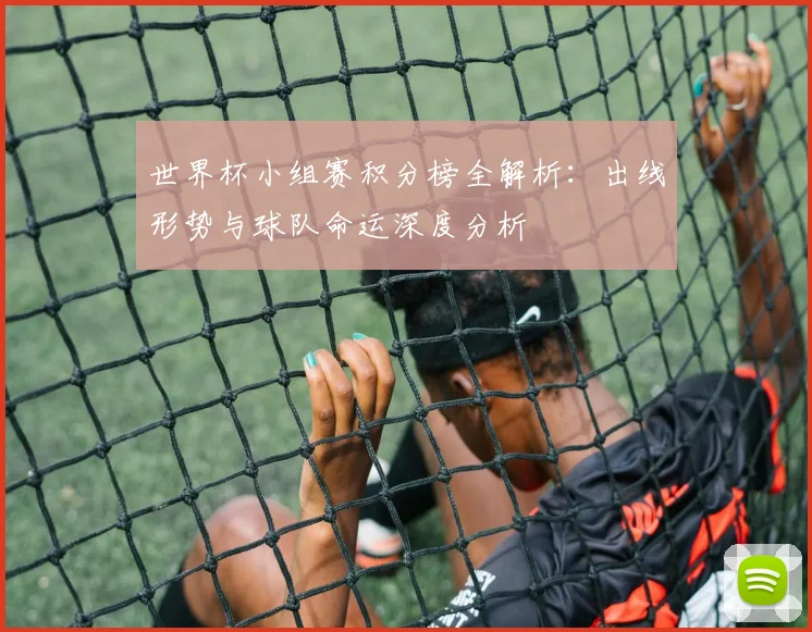 世界杯小组赛积分榜全解析：出线形势与球队命运深度分析