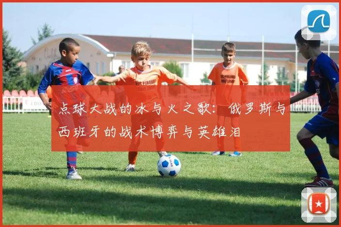 点球大战的冰与火之歌:俄罗斯与西班牙的战术博弈与英雄泪