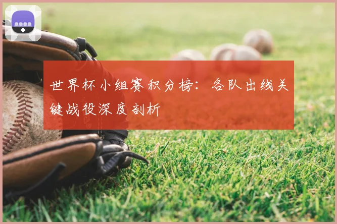 世界杯小组赛积分榜：各队出线关键战役深度剖析