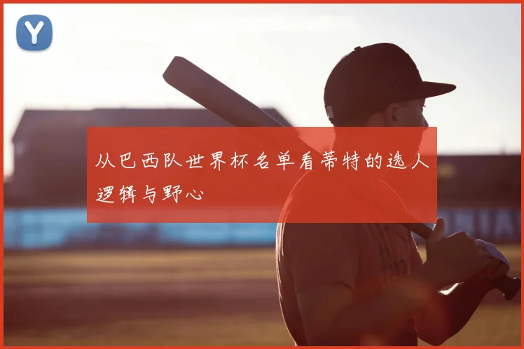 从巴西队世界杯名单看蒂特的选人逻辑与野心