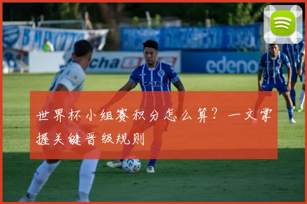 世界杯小组赛积分怎么算？一文掌握关键晋级规则