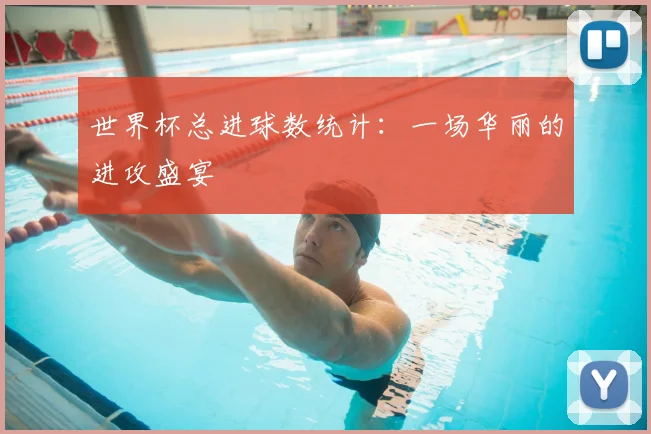 世界杯总进球数统计:一场华丽的进攻盛宴