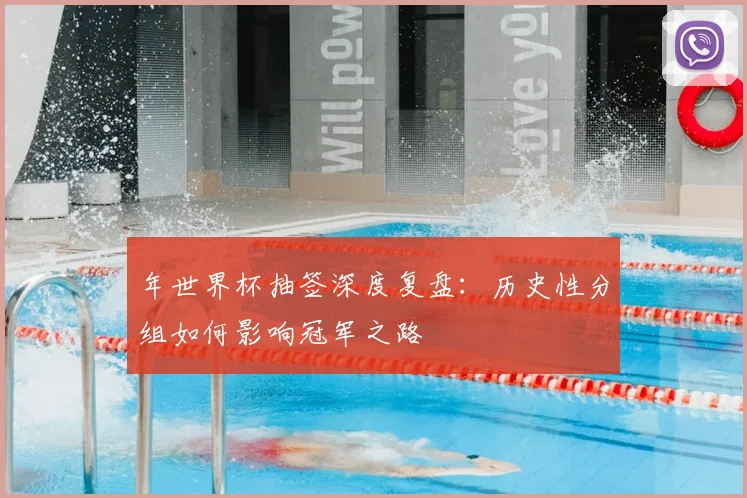 年世界杯抽签深度复盘：历史性分组如何影响冠军之路