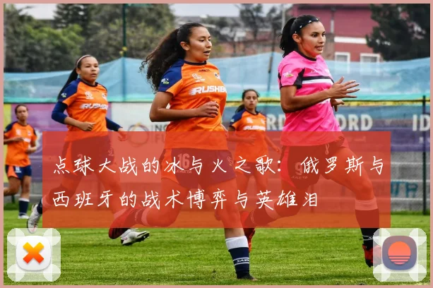 点球大战的冰与火之歌:俄罗斯与西班牙的战术博弈与英雄泪