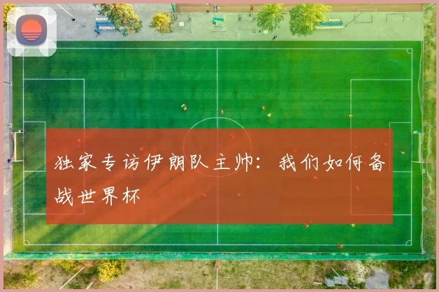 独家专访伊朗队主帅：我们如何备战世界杯