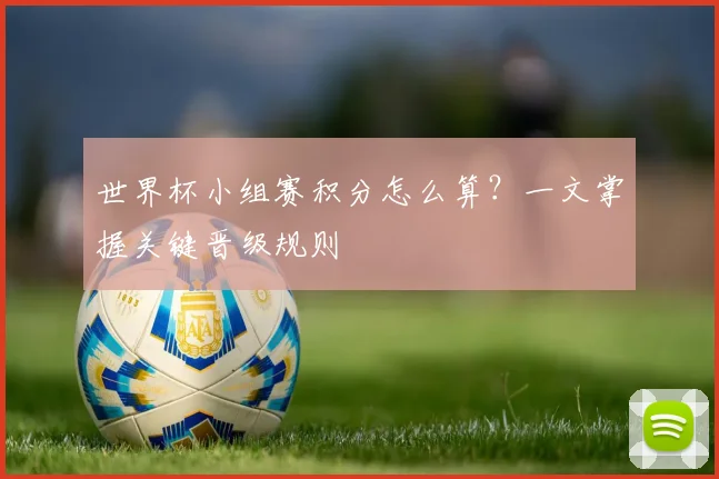 世界杯小组赛积分怎么算？一文掌握关键晋级规则