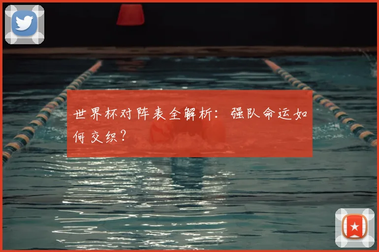 世界杯对阵表全解析:强队命运如何交织?
