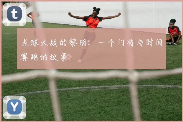 点球大战的黎明:一个门将与时间赛跑的故事
