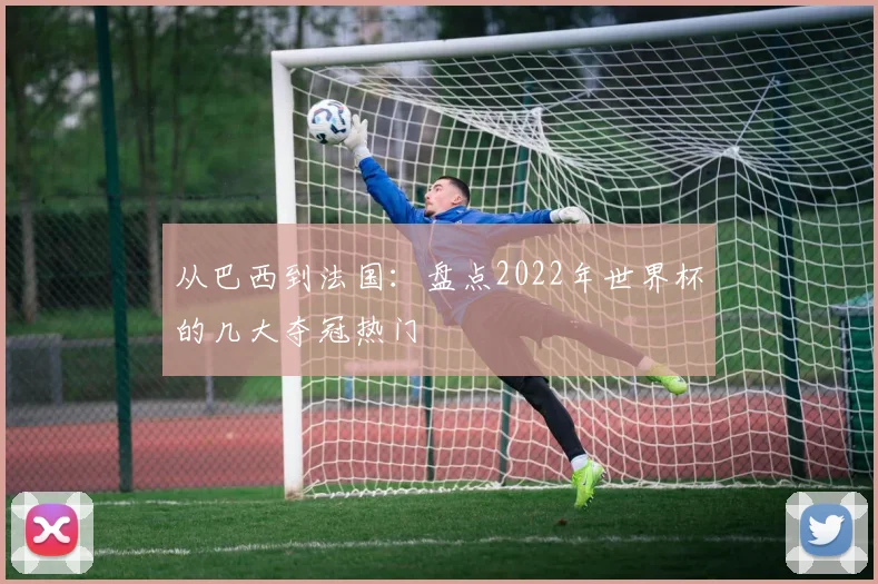 从巴西到法国：盘点2022年世界杯的几大夺冠热门