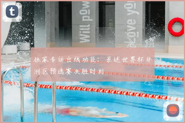 独家专访出线功臣：亲述世界杯非洲区预选赛决胜时刻