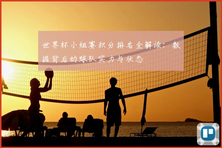 世界杯小组赛积分排名全解读：数据背后的球队实力与状态