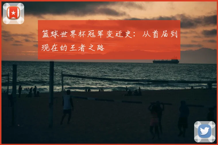 篮球世界杯冠军变迁史:从首届到现在的王者之路