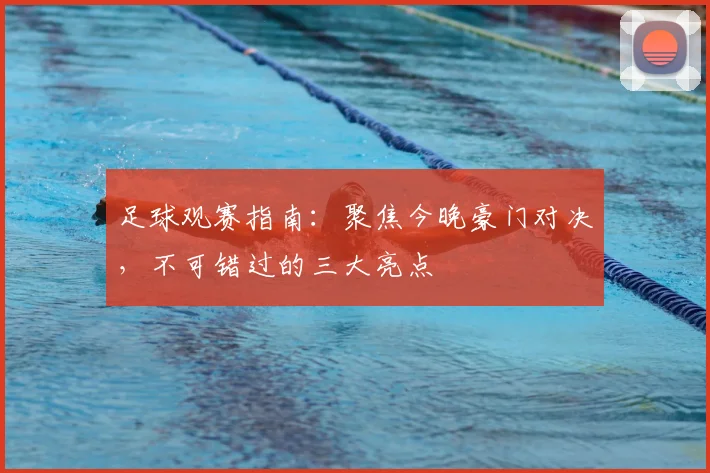 足球观赛指南：聚焦今晚豪门对决，不可错过的三大亮点