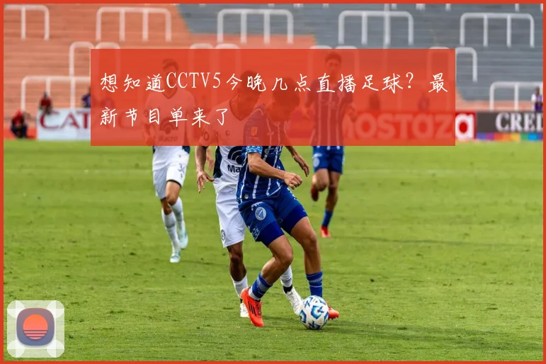 想知道CCTV5今晚几点直播足球？最新节目单来了
