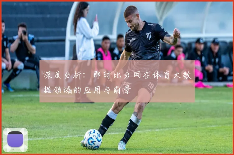 深度分析：即时比分网在体育大数据领域的应用与前景