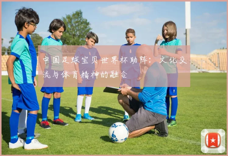中国足球宝贝世界杯助阵：文化交流与体育精神的融合