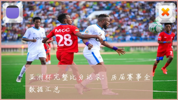 亚洲杯完整比分记录：历届赛事全数据汇总