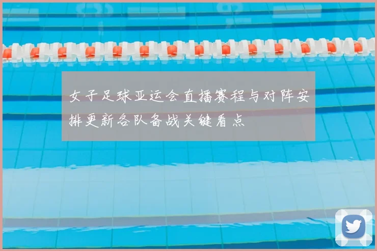 女子足球亚运会直播赛程与对阵安排更新各队备战关键看点