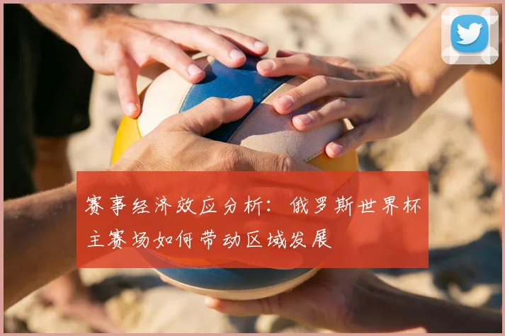赛事经济效应分析：俄罗斯世界杯主赛场如何带动区域发展