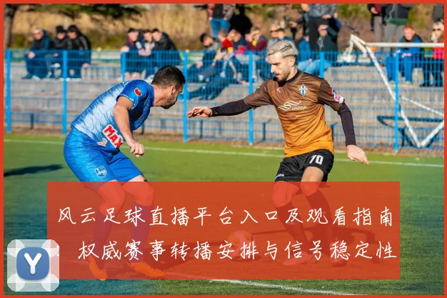 风云足球直播平台入口及观看指南：权威赛事转播安排与信号稳定性说明