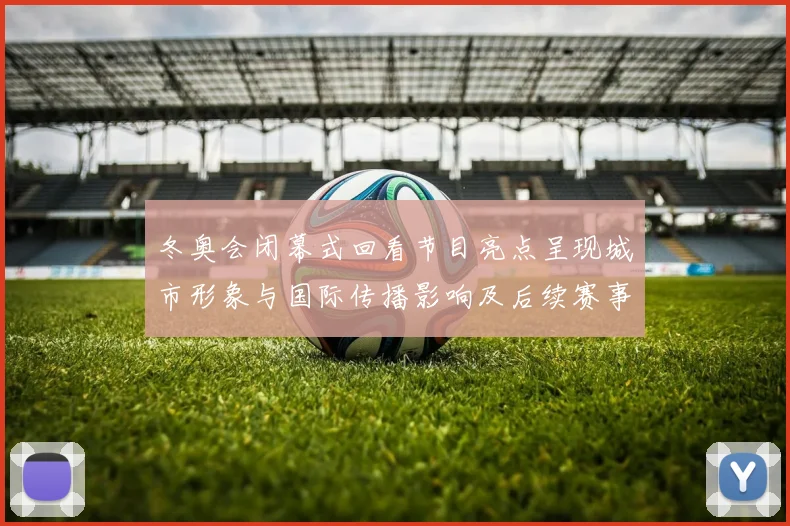 冬奥会闭幕式回看节目亮点呈现城市形象与国际传播影响及后续赛事承接