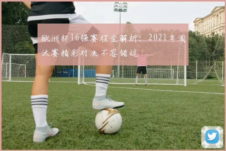 欧洲杯16强赛程全解析：2021年淘汰赛精彩对决不容错过