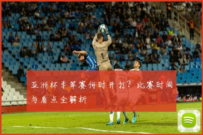 亚洲杯季军赛何时开打？比赛时间与看点全解析