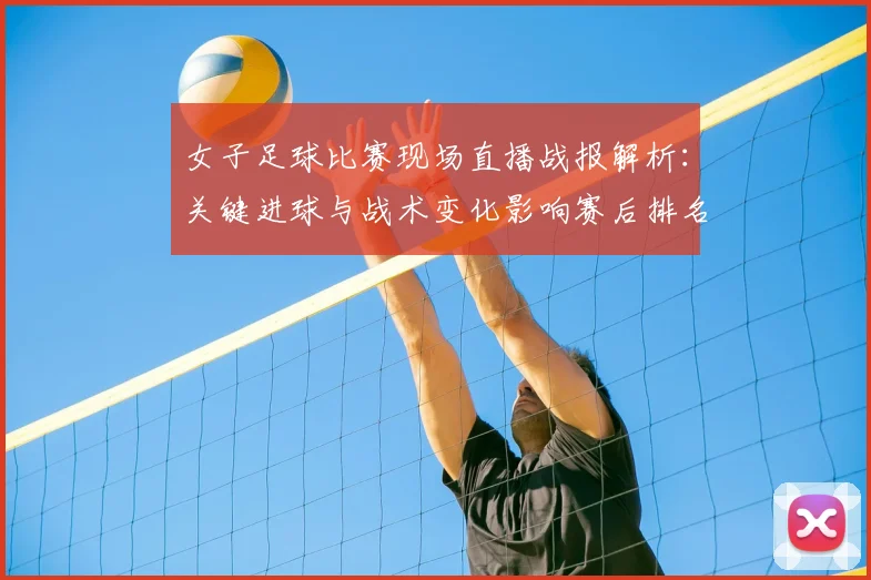 女子足球比赛现场直播战报解析：关键进球与战术变化影响赛后排名