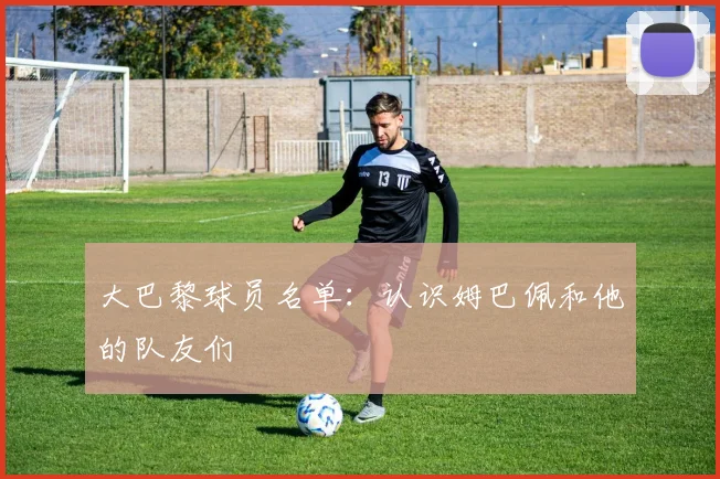 大巴黎球员名单：认识姆巴佩和他的队友们