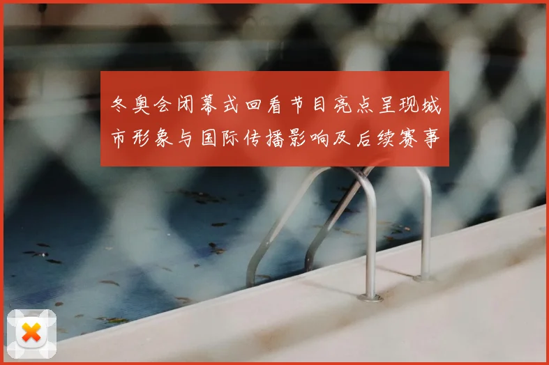 冬奥会闭幕式回看节目亮点呈现城市形象与国际传播影响及后续赛事承接