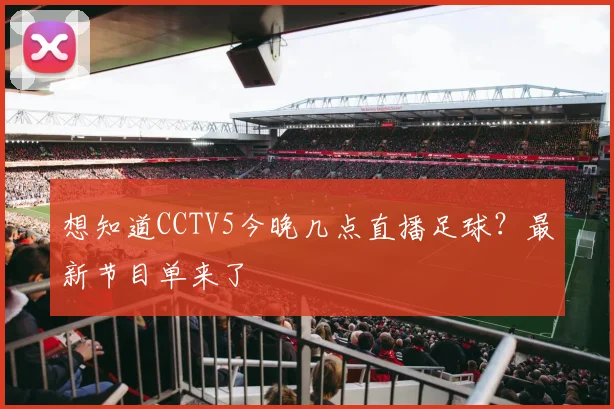 想知道CCTV5今晚几点直播足球？最新节目单来了
