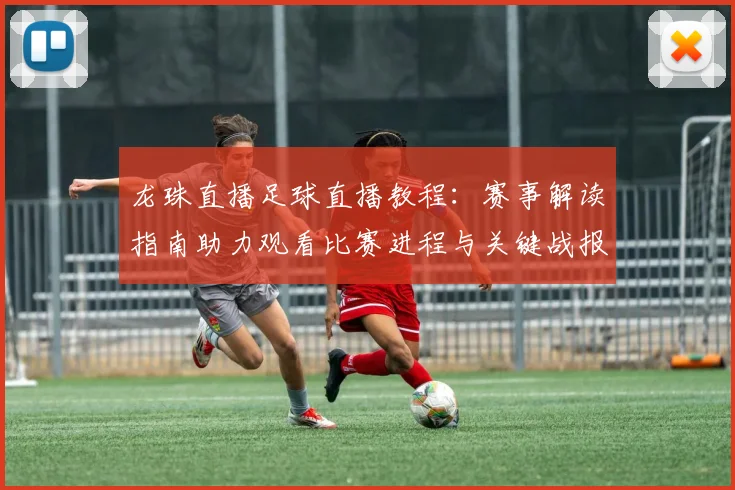龙珠直播足球直播教程：赛事解读指南助力观看比赛进程与关键战报