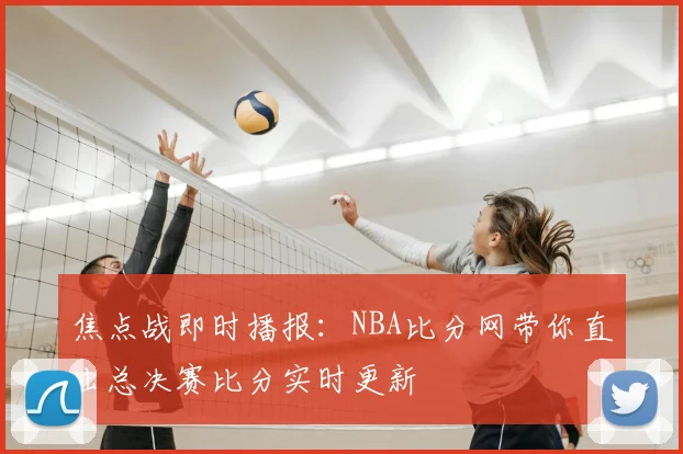 焦点战即时播报：NBA比分网带你直击总决赛比分实时更新