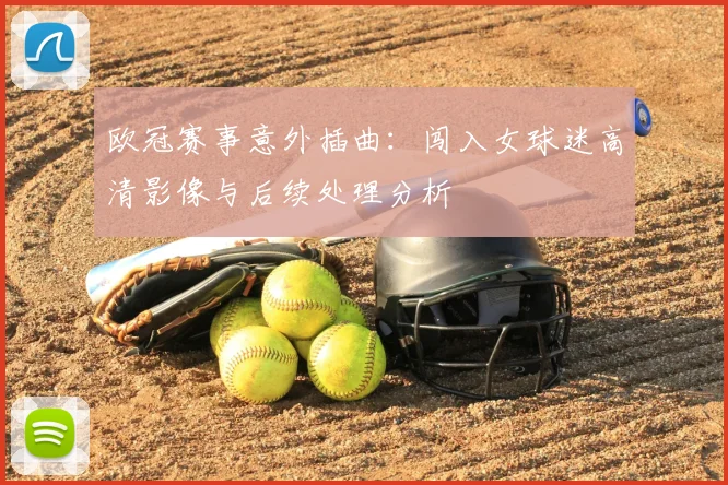 欧冠赛事意外插曲：闯入女球迷高清影像与后续处理分析