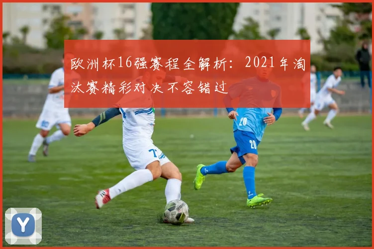 欧洲杯16强赛程全解析：2021年淘汰赛精彩对决不容错过