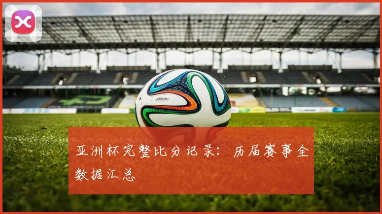 亚洲杯完整比分记录：历届赛事全数据汇总